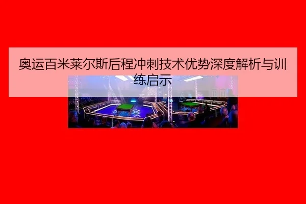 奥运百米莱尔斯后程冲刺技术优势深度解析与训练启示