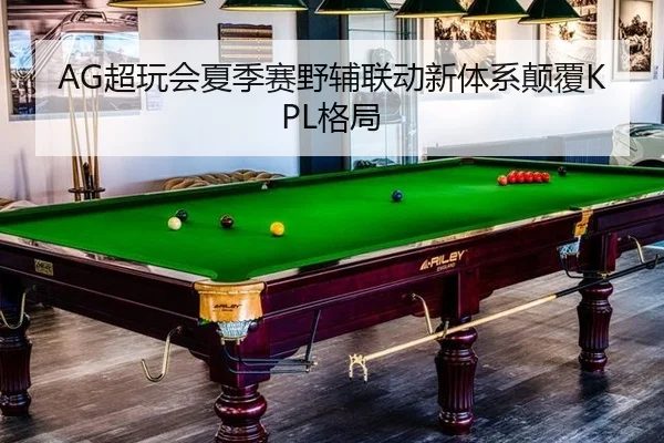 AG超玩会夏季赛野辅联动新体系颠覆KPL格局