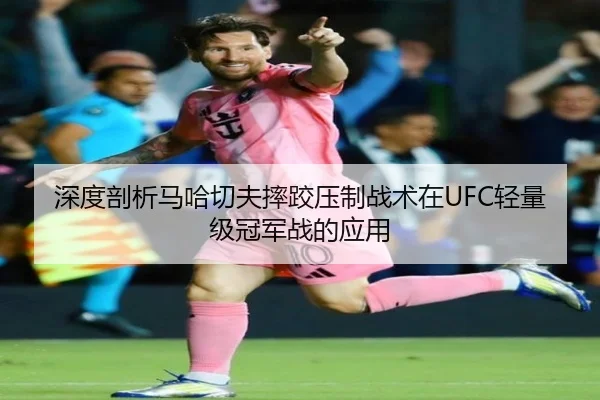深度剖析马哈切夫摔跤压制战术在UFC轻量级冠军战的应用