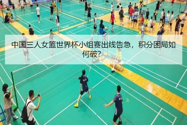中国三人女篮世界杯小组赛出线告急，积分困局如何破？