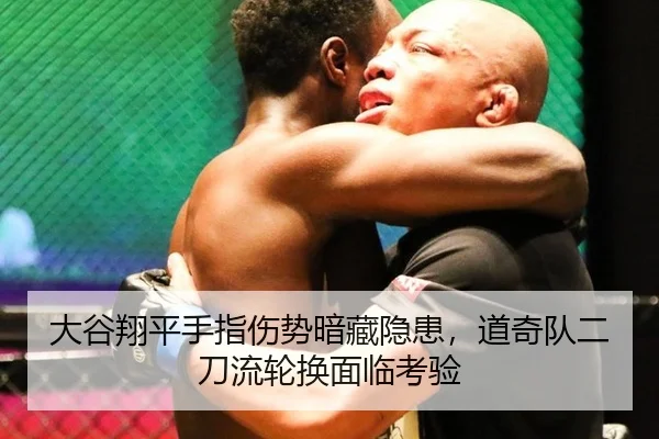 大谷翔平手指伤势暗藏隐患，道奇队二刀流轮换面临考验