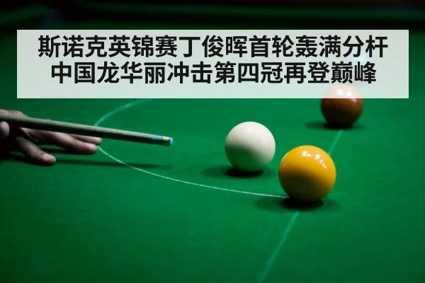 斯诺克英锦赛丁俊晖首轮轰满分杆 中国龙华丽冲击第四冠再登巅峰