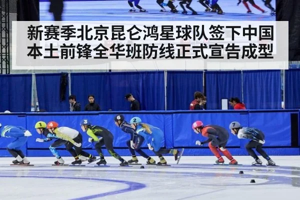 新赛季北京昆仑鸿星球队签下中国本土前锋全华班防线正式宣告成型