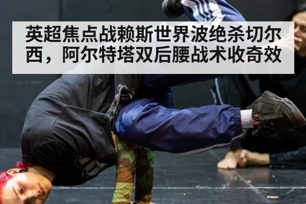 英超焦点战赖斯世界波绝杀切尔西,阿尔特塔双后腰战术收奇效