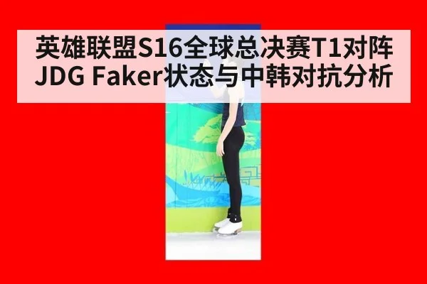 英雄联盟S16全球总决赛T1对阵JDG Faker状态与中韩对抗分析