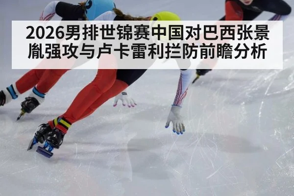 2026男排世锦赛中国对巴西张景胤强攻与卢卡雷利拦防前瞻分析