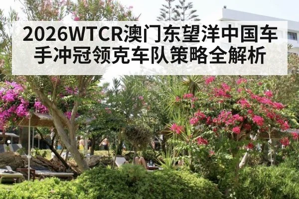 2026WTCR澳门东望洋中国车手冲冠领克车队策略全解析
